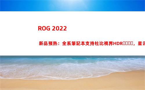ROG 2022 新品預熱：全系筆記本支持杜比視界HDR，星云原畫屏亮相